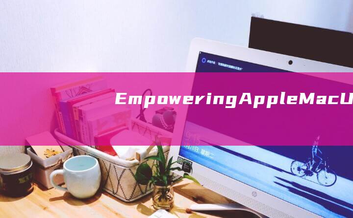 Empowering Apple Mac Users: A Detailed Explanation for Changing the AdministratorName (empowerment怎么理解)