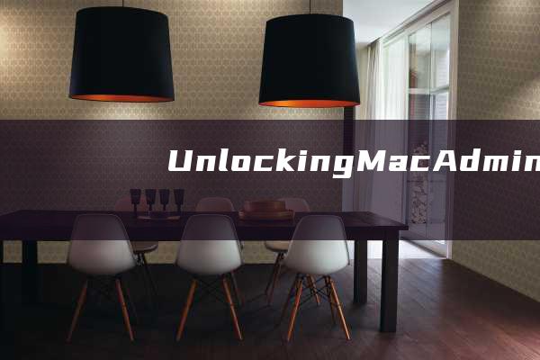 Unlocking Mac Administrator Secrets: Step-by-Step Instructions for Name Modification (unlock是什么意思)