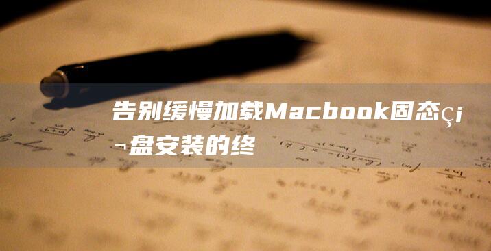 告别缓慢加载！Macbook 固态硬盘安装的终极指南，提升您的工作效率 (关闭缓慢加载模式)