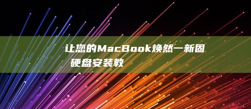 让您的 MacBook 焕然一新：固态硬盘安装教程，提升性能，提高效率 (让您的漫长旅途)