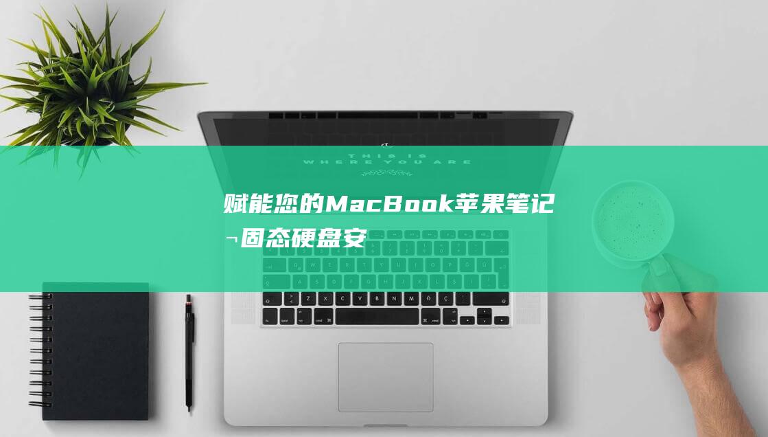 赋能您的 MacBook：苹果笔记本固态硬盘安装指南，提升速度，提高效率 (赋能app)