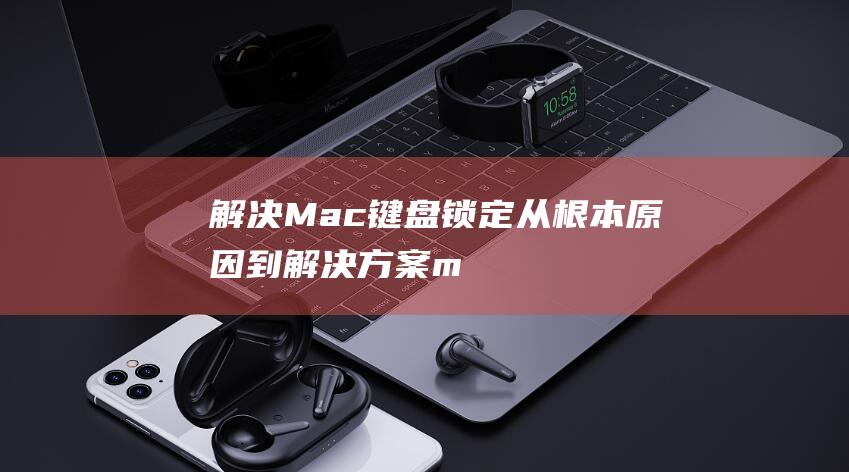 解决 Mac 键盘锁定：从根本原因到解决方案 (mac按键)