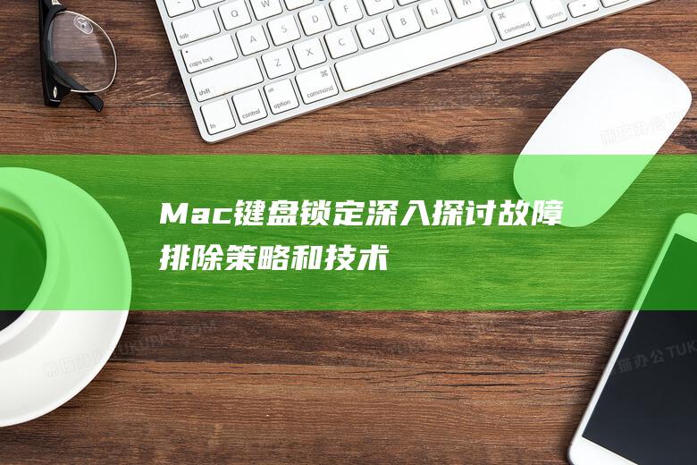 Mac 键盘锁定：深入探讨故障排除策略和技术 (Mac键盘锁了,快捷解锁)