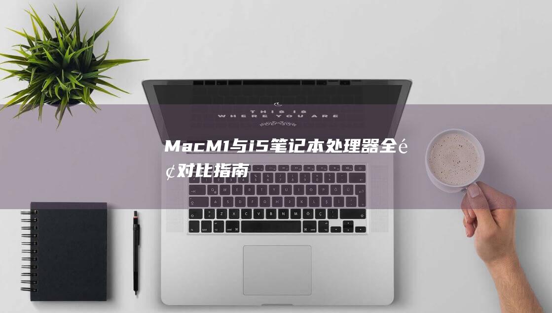 Mac M1 与 i5 笔记本处理器：全面对比指南 (macm1与I9)