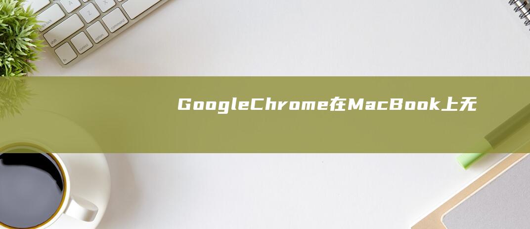 Google Chrome 在 MacBook 上无法访问网页：完整故障排除和解决方法 (google play)