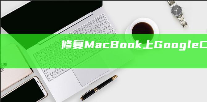 修复 MacBook 上 Google Chrome 无法加载网页：从简单到高级的解决方案 (修复macbookair)