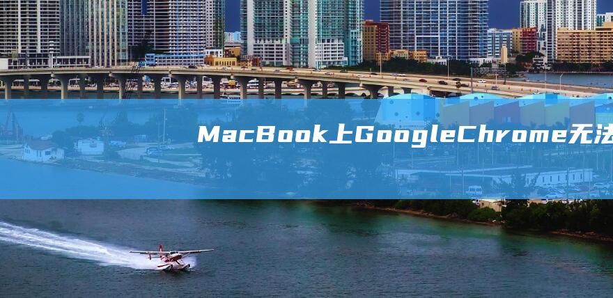 MacBook 上 Google Chrome 无法打开网页吗？原因和修复方法详解 (macbookair)