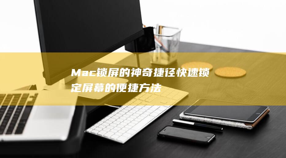 Mac锁屏的神奇捷径：快速锁定屏幕的便捷方法 (Mac锁屏的头像怎么换)