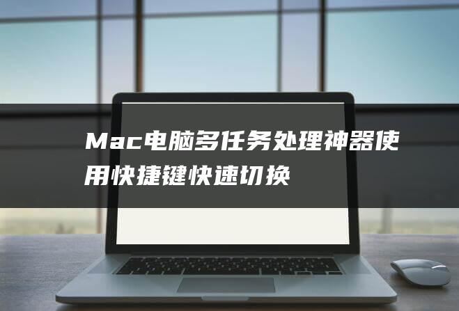 Mac电脑多任务处理神器：使用快捷键快速切换窗口 (mac电脑多少钱)