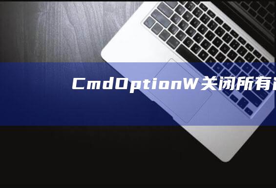 Cmd + Option + W：关闭所有窗口。(cmdo公司)