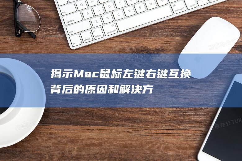 揭示 Mac 鼠标左键右键互换背后的原因和解决方案 (mac鼠标是什么意思)