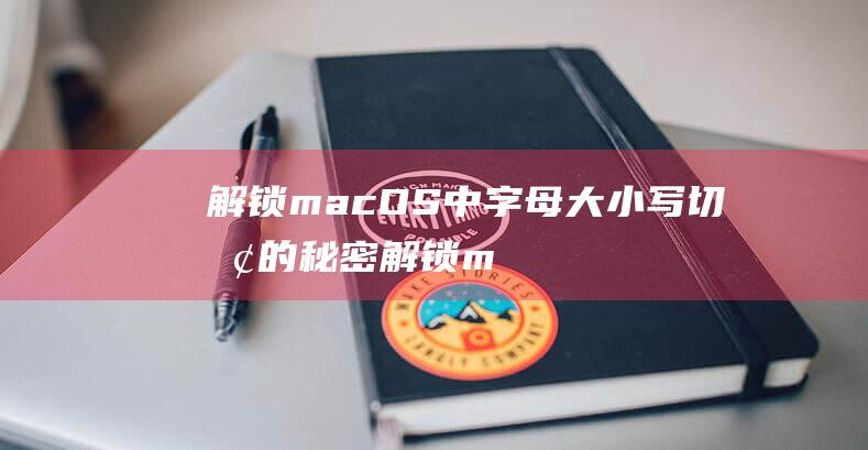 解锁 macOS 中字母大小写切换的秘密 (解锁mac的密码是什么)