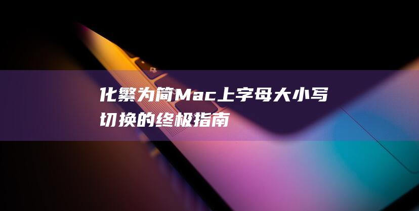 化繁为简：Mac 上字母大小写切换的终极指南 (化繁为简名言)