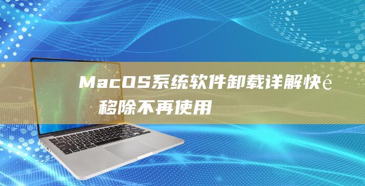 MacOS 系统软件卸载详解：快速移除不再使用的应用程序