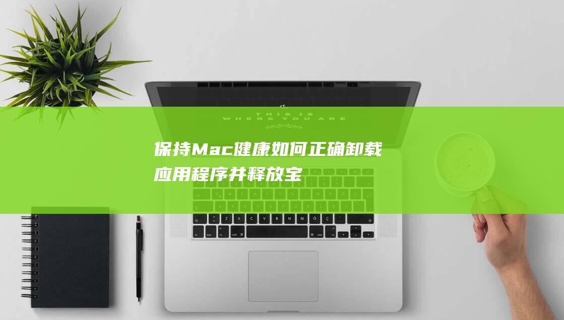 保持 Mac 健康：如何正确卸载应用程序并释放宝贵资源 (保持mac常亮)