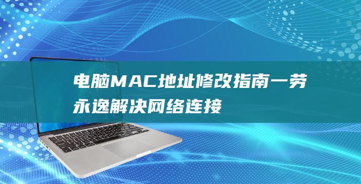 电脑MAC地址修改指南：一劳永逸解决网络连接问题 (电脑mac地址怎么看)