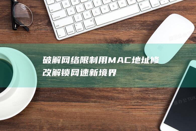 破解网络限制：用MAC地址修改解锁网速新境界 (怎么破解限制网速)