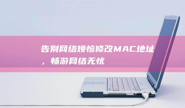 告别网络烦恼：修改MAC地址，畅游网络无忧 (告别网络烦恼作文)