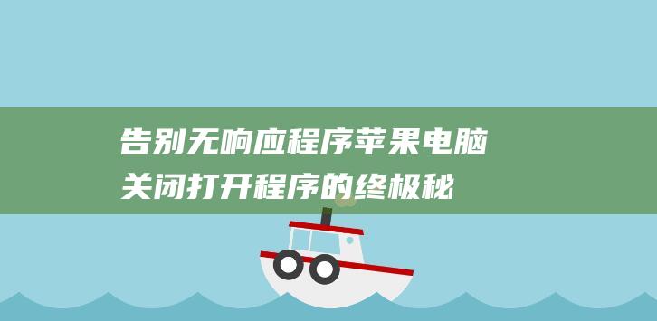 告别无响应程序！苹果电脑关闭打开程序的终极秘诀 (告别无响应程序是什么)