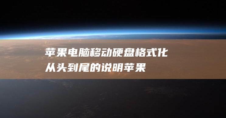 苹果电脑移动硬盘格式化：从头到尾的说明 (苹果电脑移动硬盘在哪里)