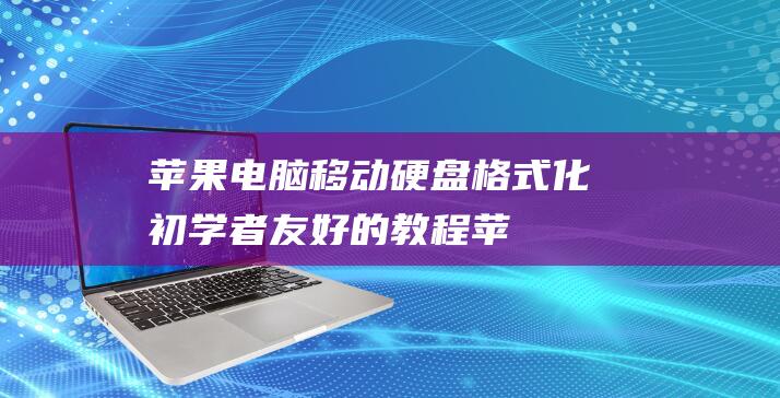 苹果电脑移动硬盘格式化：初学者友好的教程 (苹果电脑移动硬盘在哪里)