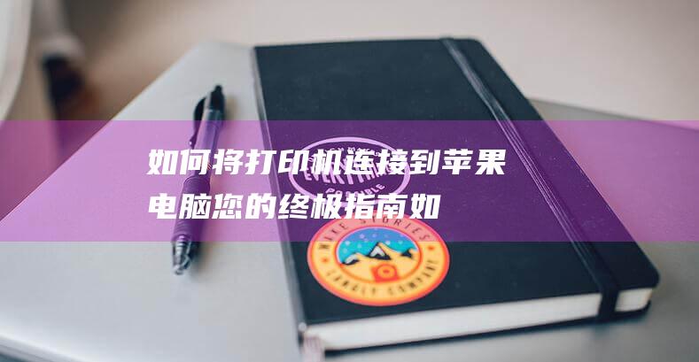 如何将打印机连接到苹果电脑：您的终极指南 (如何将打印机连接到电脑上)