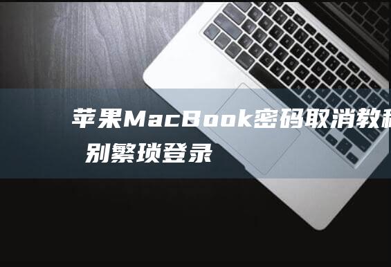 苹果 MacBook 密码取消教程：告别繁琐登录 (苹果macbook air)