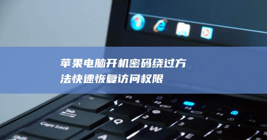 苹果电脑开机密码绕过方法：快速恢复访问权限 (苹果电脑开机自动启动的软件怎么关闭)