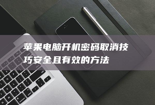 苹果电脑开机密码取消技巧：安全且有效的方法 (苹果电脑开机自动启动的软件怎么关闭)