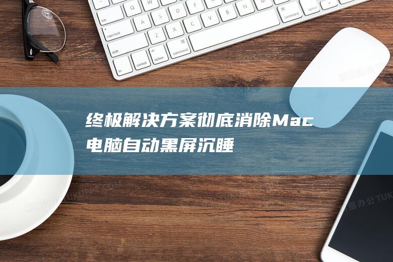 终极解决方案：彻底消除 Mac 电脑自动黑屏沉睡 (终极解决方案是什么意思)