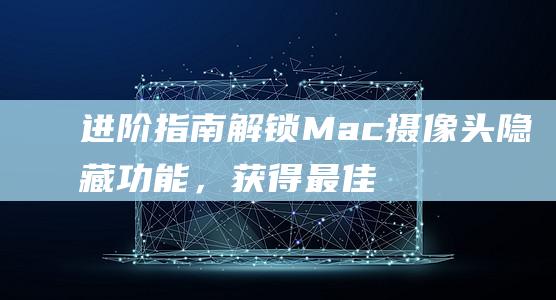 进阶指南：解锁 Mac 摄像头隐藏功能，获得最佳画质 (进阶解锁)