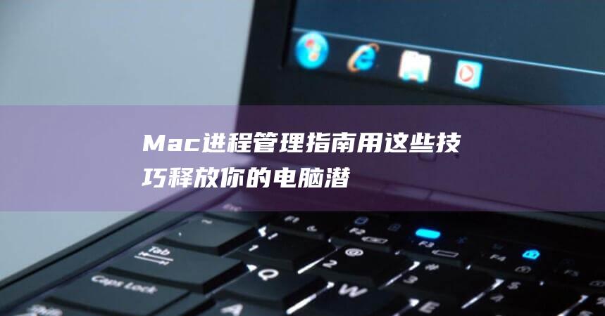 Mac进程管理指南：用这些技巧释放你的电脑潜力 (Mac进程管理器)