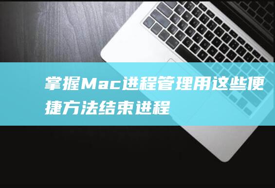 掌握Mac进程管理：用这些便捷方法结束进程 (进入mac系统)