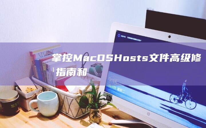 掌控 MacOS Hosts 文件：高级修改指南和故障排除 (掌控蛮牛谷的领袖)