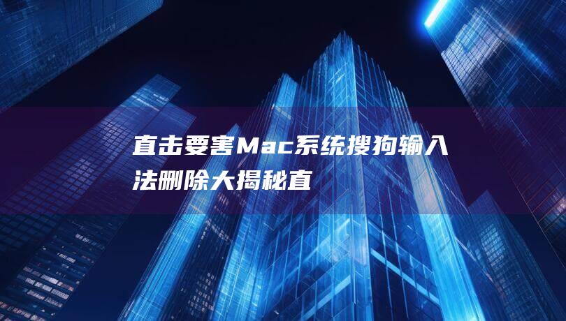 直击要害！Mac 系统搜狗输入法删除大揭秘 (直击要害什么意思)