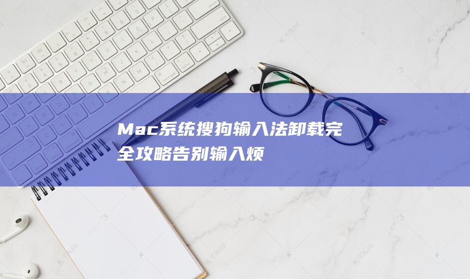 Mac 系统搜狗输入法卸载完全攻略：告别输入烦恼 (mac系统搜索到文件却找不到)