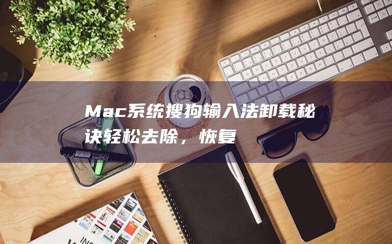 Mac 系统搜狗输入法卸载秘诀：轻松去除，恢复清爽 (mac系统搜索到文件却找不到)