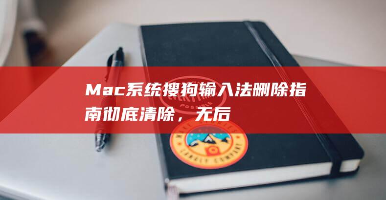 Mac 系统搜狗输入法删除指南：彻底清除，无后顾之忧 (mac系统搜索到文件却找不到)