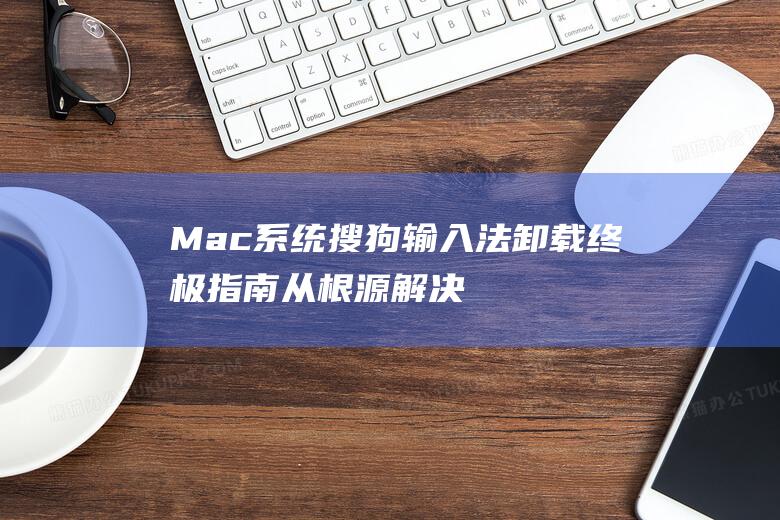 Mac 系统搜狗输入法卸载终极指南：从根源解决输入困扰 (mac系统搜索文件)