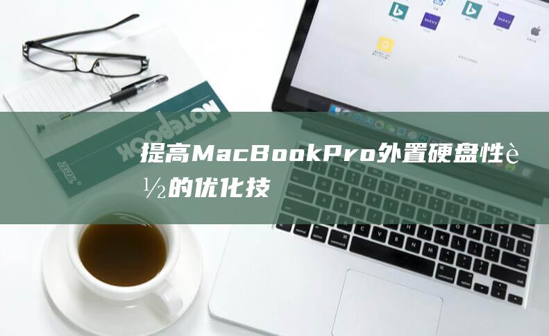 提高 MacBook Pro 外置硬盘性能的优化技巧和最佳实践 (提高macbook 12寸运行速度)