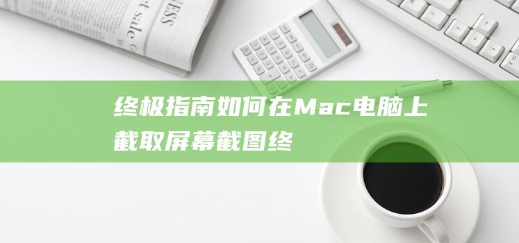 终极指南：如何在 Mac 电脑上截取屏幕截图 (终极指南针下载手机版)