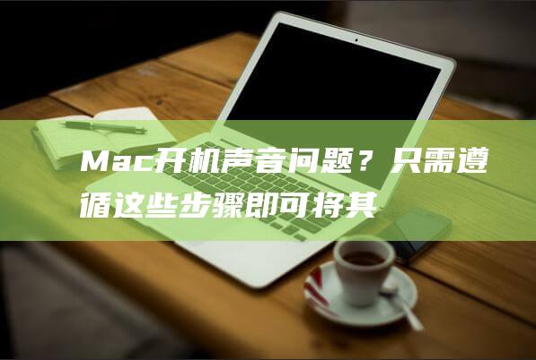 Mac 开机声音问题？只需遵循这些步骤即可将其关闭，让您的早晨不再吵闹 (Mac开机声音没有了)