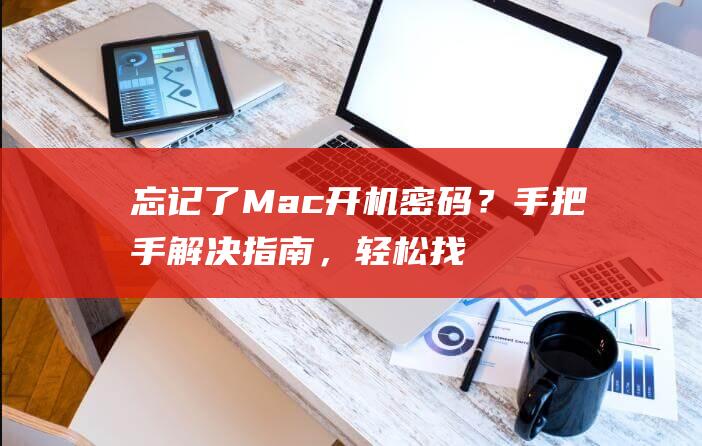 忘记了 Mac 开机密码？手把手解决指南，轻松找回您的电脑 (忘记了mac密码的解决方法)