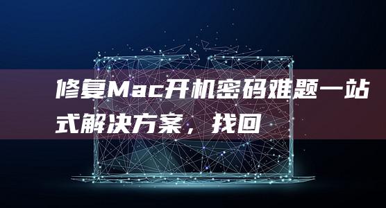 修复 Mac 开机密码难题：一站式解决方案，找回您的宝贵资料 (mac 修复)