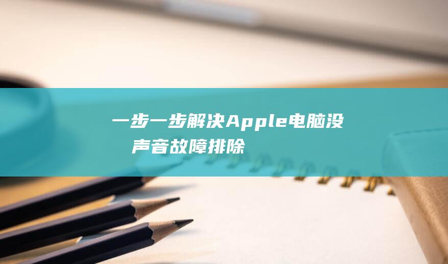 一步一步解决 Apple 电脑没有声音：故障排除和修复 (一步一步解决问题)