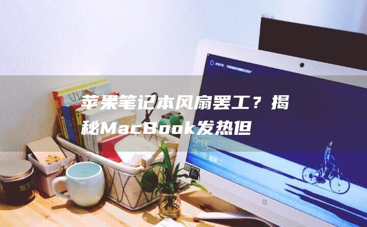 苹果笔记本风扇罢工？揭秘 MacBook 发热但风扇不转的幕后黑手 (苹果笔记本风扇不转怎么办)