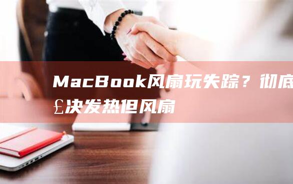 MacBook 风扇玩失踪？彻底解决发热但风扇不转的难题 (macbookair)