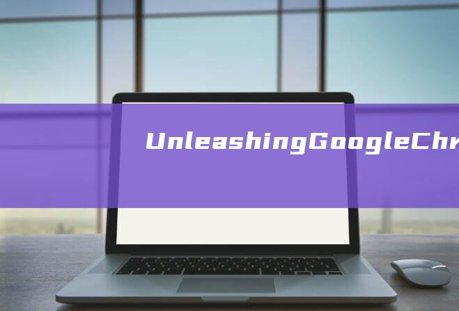 Unleashing Google Chrome on Your MacBook: A Complete Guide to Downloading and Installing (unleash)