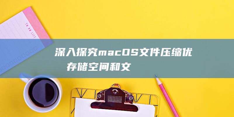 深入探究 macOS 文件压缩：优化存储空间和文件传输 (深入探究美术课听课的艺术)