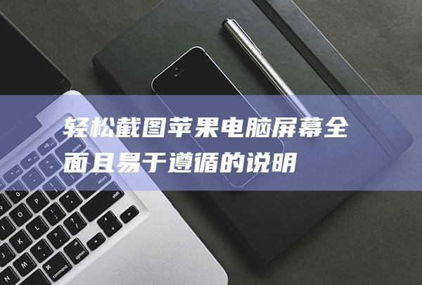 轻松截图苹果电脑屏幕：全面且易于遵循的说明 (轻松截图苹果怎么用)